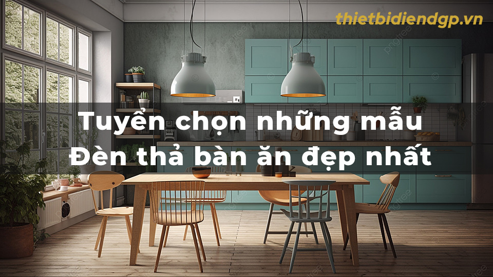 Tuyển chọn những mẫu đèn thả bàn ăn đẹp nhất